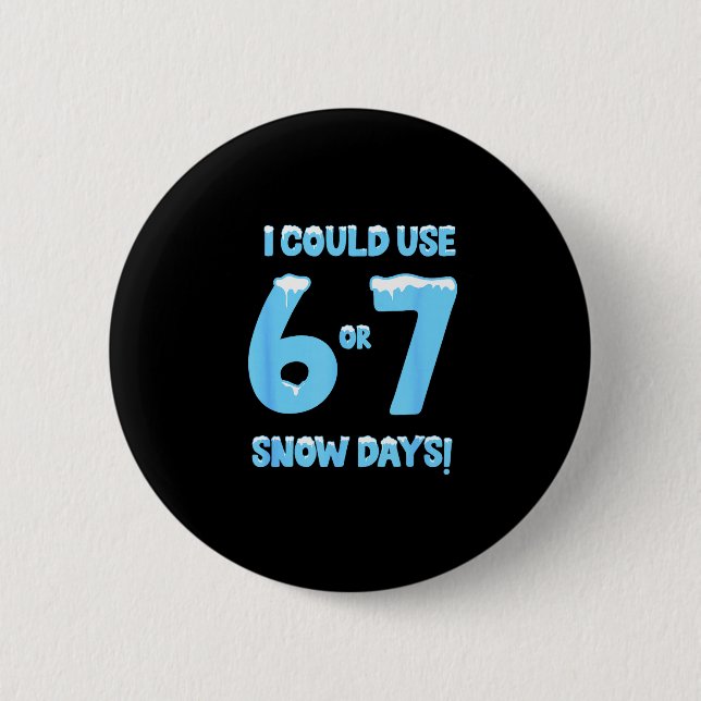 I Could Use 6 7 Snow Days Funny Snowy Day Teacher  Button (Front)