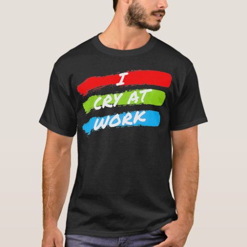 I Cry At Work Funny Sad Worker Sarcasm Office T_Shirt