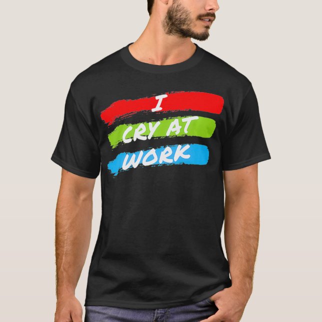 I Cry At Work Funny Sad Worker Sarcasm Office T-Shirt (Front)