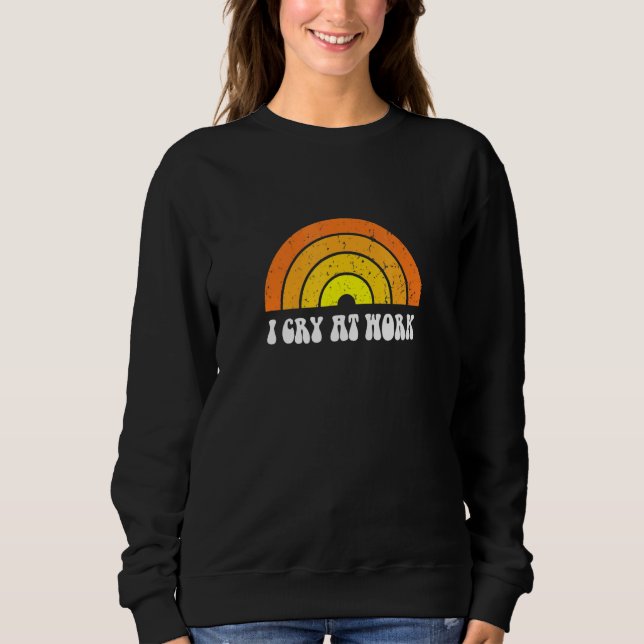 I Cry At Work Sad Worker Sarcasm Office Humor Sweatshirt (Front)
