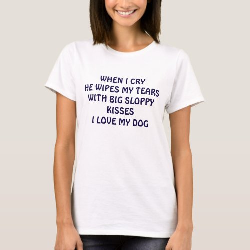 I CRY HE WIPES MY TEARS WITH KISSES_LOVE MY DOG T_Shirt