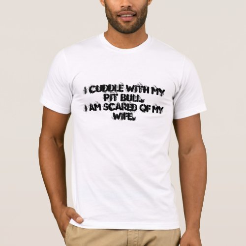 I Cuddle With My Pit Bull I am Scared of My Wi T_Shirt