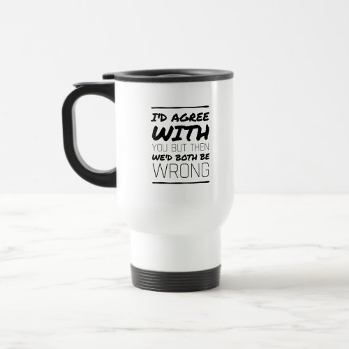 Id agree with you but then we wed both be wrong travel mug