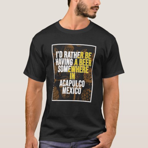 I d Rather Be Having A Beer Somewhere In Acapulco T_Shirt