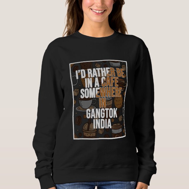 I d Rather Be In A Cafe In Gangtok India Sweatshirt (Front)