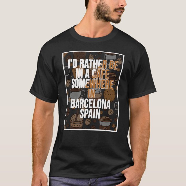 I d Rather Be In A Cafe Somewhere In Barcelona T-Shirt (Front)