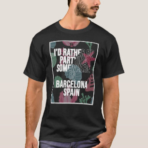 I d Rather Be Partying Somewhere In Barcelona T-Shirt