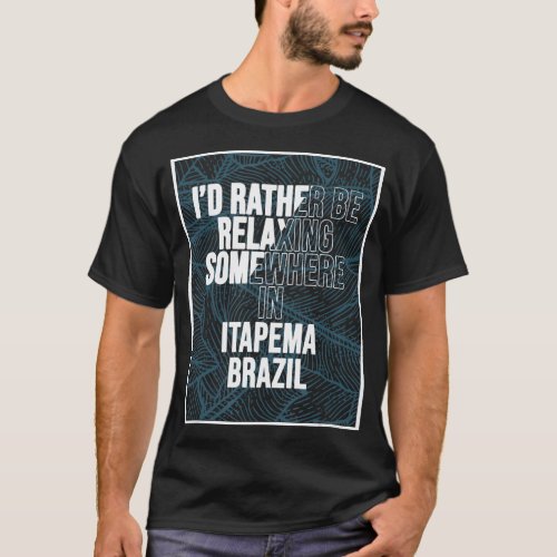 I d Rather Be Relaxing Somewhere In Itapema  T_Shirt