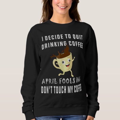 I Decide To Quit Drinking Coffee April Fools Day Sweatshirt