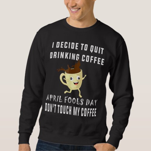 I Decide To Quit Drinking Coffee April Fools Day Sweatshirt