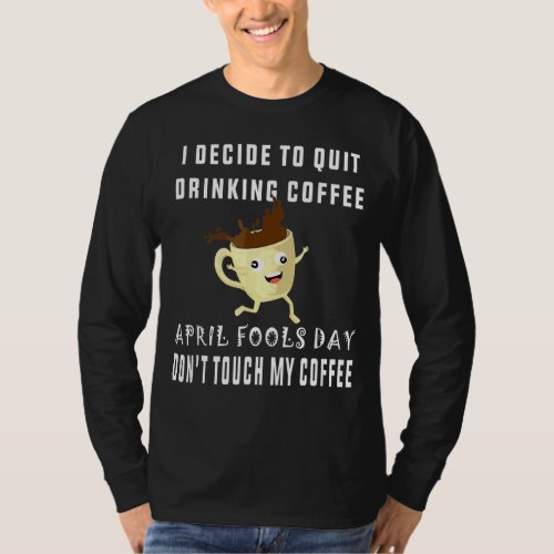 I Decide To Quit Drinking Coffee April Fools Day T_Shirt