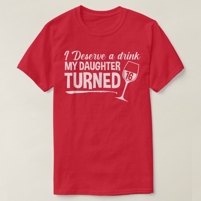I Deserve A Drink My Daughter Turned 16 Funny 16th T-Shirt (Design Front)