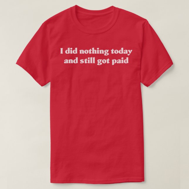 I did nothing today and still got paid Remix T-Shirt (Design Front)