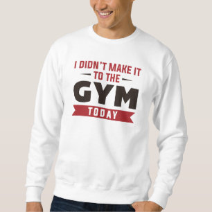 I Didn’t Make It To The Gym Today Sweatshirt