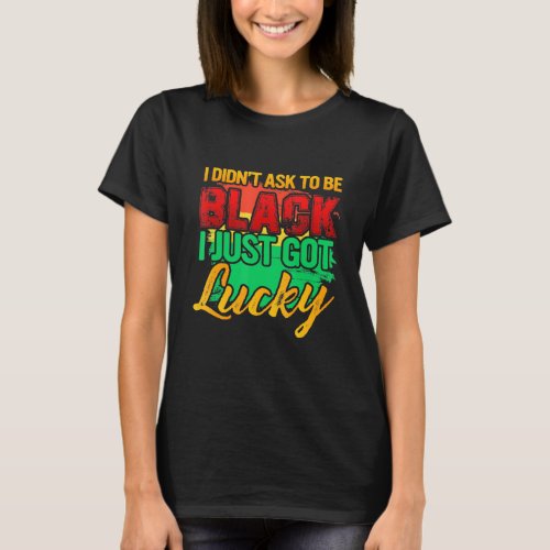 I Didnt Ask To Be Black I Just Got Lucky Black His T_Shirt
