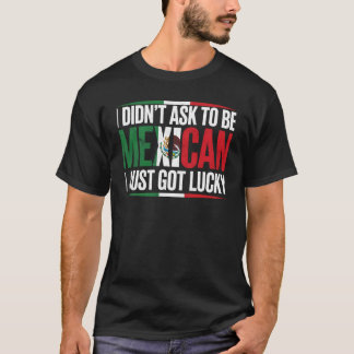I Didn't Ask To Be Mexican I Just Got Lucky T-Shirt