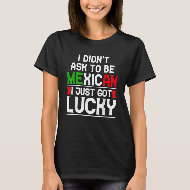 I Didn't Ask To Be Mexican I Just Got Lucky T-Shirt (Front)