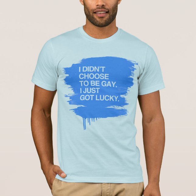 I DIDN'T CHOOSE TO BE GAY I JUST GOT LUCKY T-Shirt (Front)