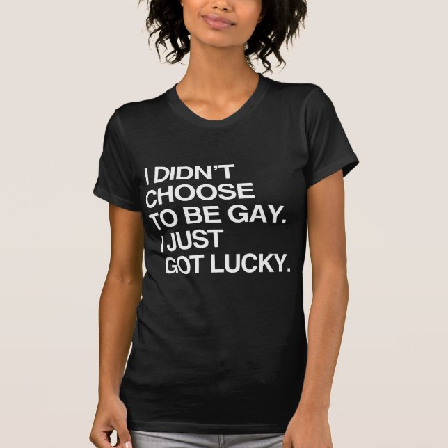 I DIDN'T CHOOSE TO BE GAY I JUST GOT LUCKY T-Shirt (Front)