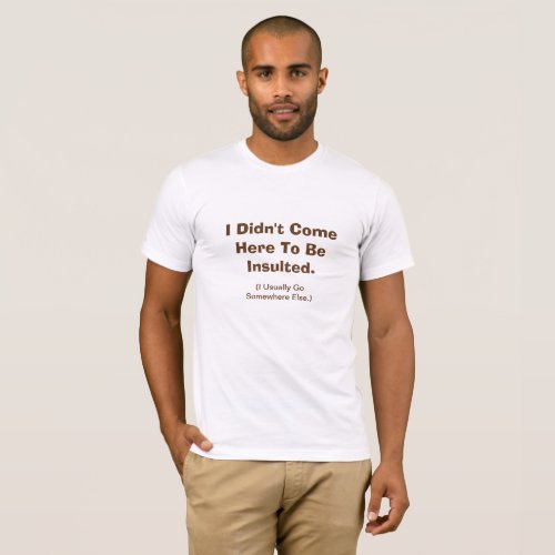 I Didnt Come Here To Be Insulted T_Shirt