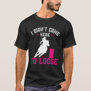 I didn't come here to loose Horse Barrel Racing Ba T-Shirt