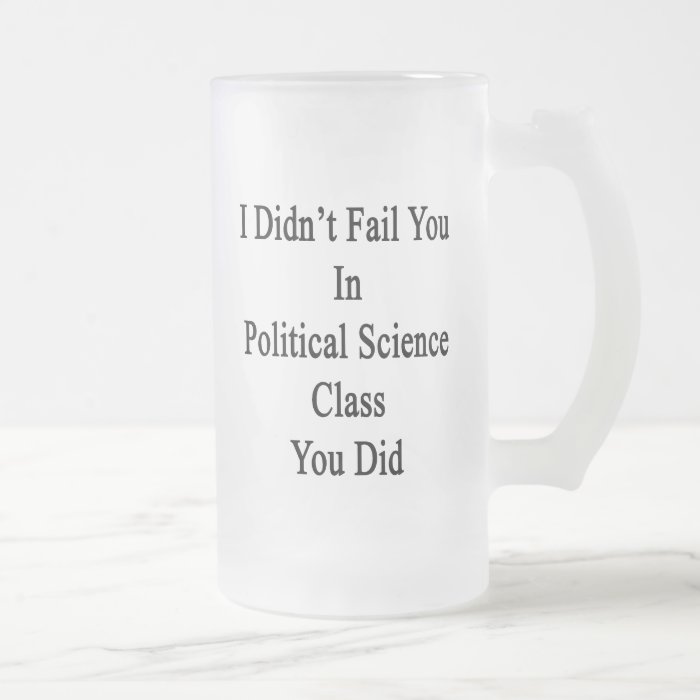 I Didn't Fail You In Political Science Class You D Frosted Beer Mugs