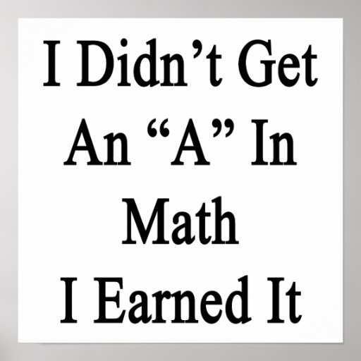 I Didn't Get An A In Math I Earned It Poster | Zazzle