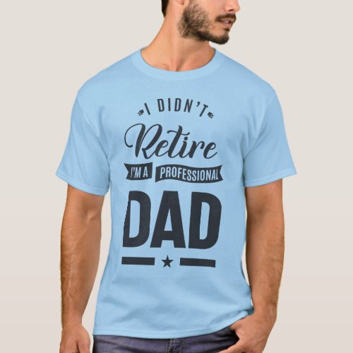 I Didnt Retire Im a Professional Dad T_Shirt