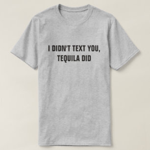 I DIDN'T TEXT YOU, TEQUILA DID T-Shirt