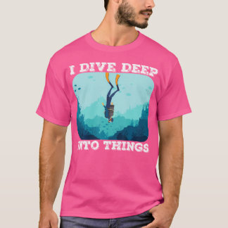 I Dive Deep Into Things Scuba Diving Diver T-Shirt