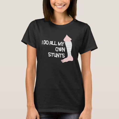 I Do All My Own Stunts Broken Leg T_Shirt