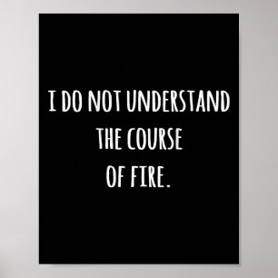 I Do Not Understand The Course Of Fire Funny Sayin Poster