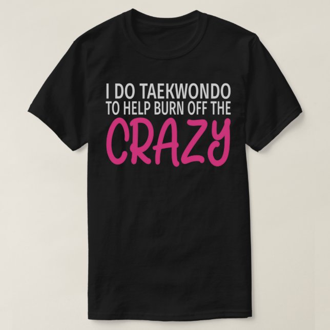 I Do Taekwondo to Burn Off The Crazy  Funny Taekwo T-Shirt (Design Front)