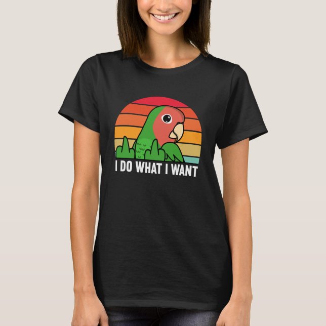 I Do What I Want Parrot I Rosy faced Green Lovebir T-Shirt (Front)