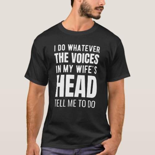 I do whatever the voices in my wifes head T_Shirt