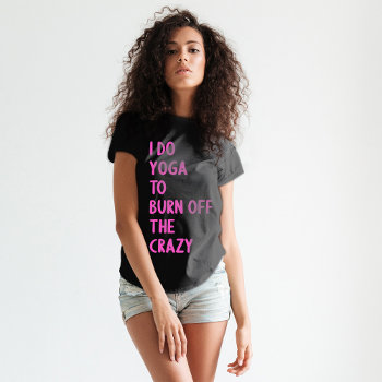 I Do Yoga To Burn Off The Crazy | Funny Workout T-shirt by marisuvalencia at Zazzle