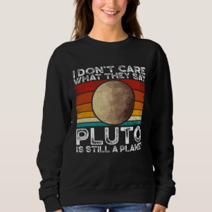 I Don Care What They Say Pluto Is Still A Planet S Sweatshirt
