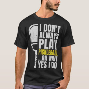 I Don t Always Play Pickleball Oh Wait Yes I Do T-Shirt