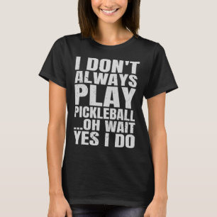 I Don t Always Play Pickleball Oh Wait Yes I Do T-Shirt