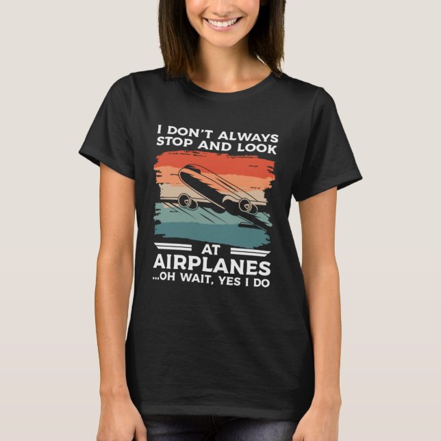 I Don t Always Stop And Look At Airplanes Oh Wait  T-Shirt (Front)