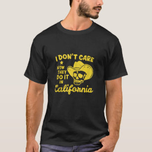 I Don t Care How They Do It In California Apparel  T-Shirt