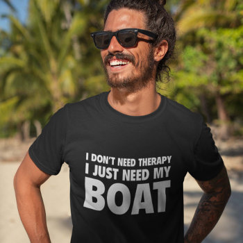 I Don’t Need Therapy. I Just Need My Boat. T-shirt by finestshirts at Zazzle