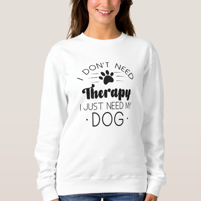I Don’t Need Therapy I Just Need My Dog Sweatshirt (Front)