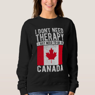 I don´t need Therapy I just need to go to Canada Sweatshirt