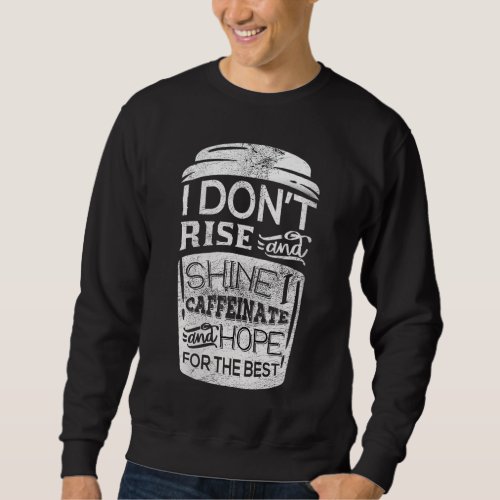 I Don t Rise  Shine I Caffeinate  Hope For the B Sweatshirt
