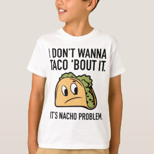 I Don’t Wanna Taco ‘Bout It. It’s Nacho Problem. T-Shirt