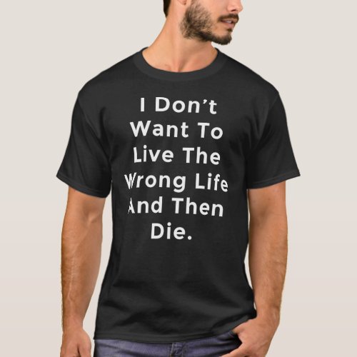 I Dont Want To Live The Wrong Life And Then Die T_Shirt