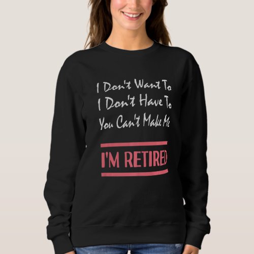 I Don Want To Have To You Can Make Me I M Retired Sweatshirt