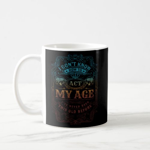 I DonââT Know How To Act My Age IVe Never Been T Coffee Mug
