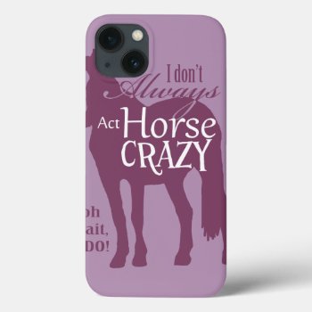 I Don't Always Act Horse Crazy Iphone 13 Case by PaintingPony at Zazzle